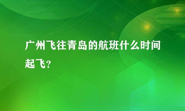 广州飞往青岛的航班什么时间起飞？