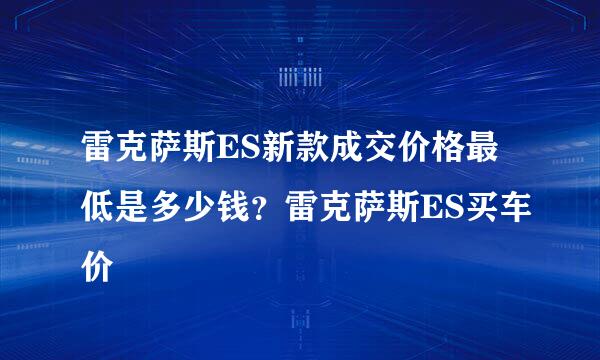 雷克萨斯ES新款成交价格最低是多少钱？雷克萨斯ES买车价