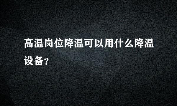 高温岗位降温可以用什么降温设备？