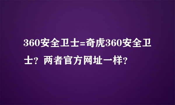 360安全卫士=奇虎360安全卫士？两者官方网址一样？