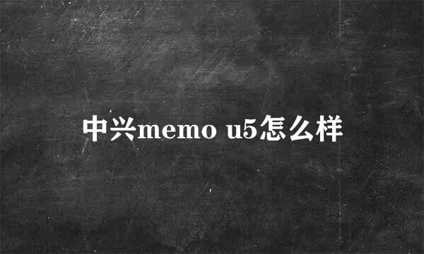 中兴memo u5怎么样