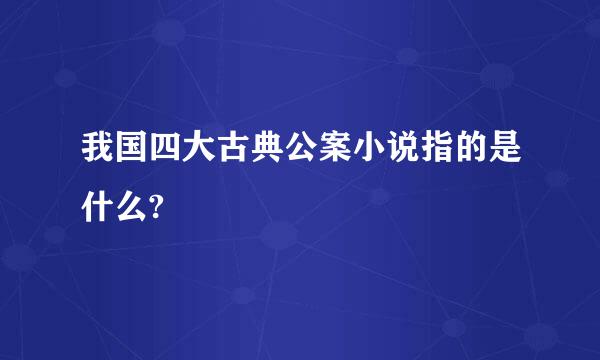 我国四大古典公案小说指的是什么?