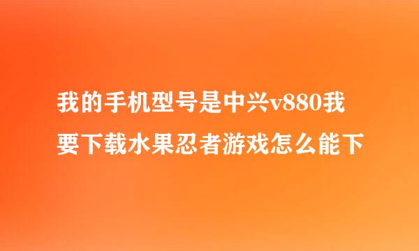 我的手机型号是中兴v880我要下载水果忍者游戏怎么能下