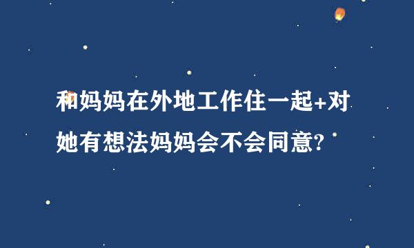 和妈妈在外地工作住一起+对她有想法妈妈会不会同意?