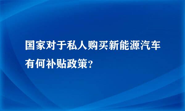 国家对于私人购买新能源汽车有何补贴政策？