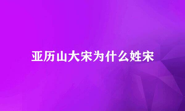 亚历山大宋为什么姓宋