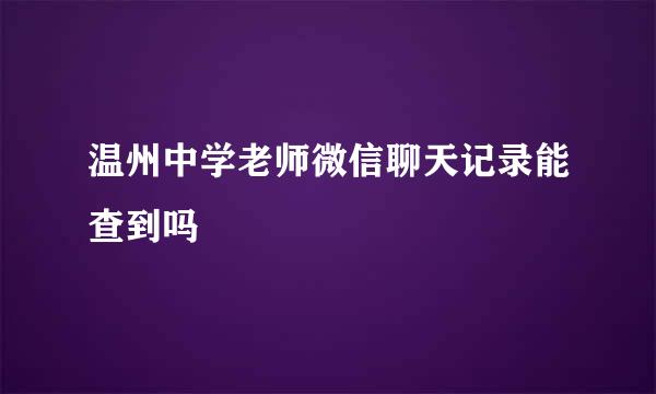 温州中学老师微信聊天记录能查到吗