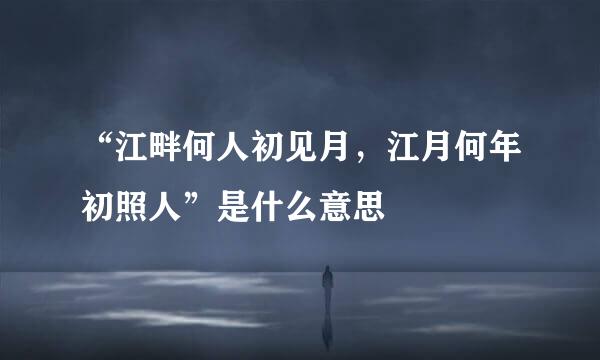 “江畔何人初见月，江月何年初照人”是什么意思