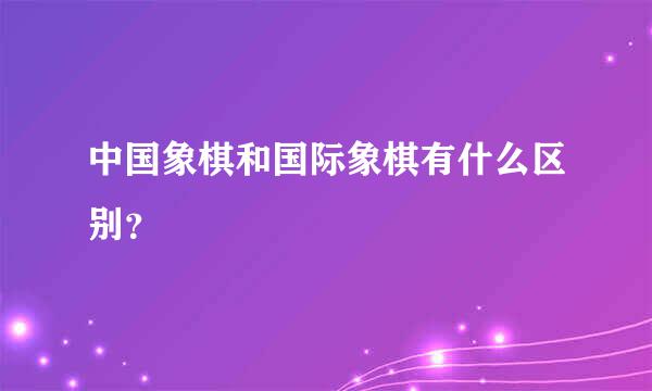 中国象棋和国际象棋有什么区别？