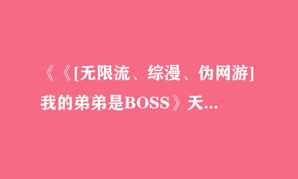 《《[无限流、综漫、伪网游]我的弟弟是BOSS》天宫茉理》最新txt全集下载