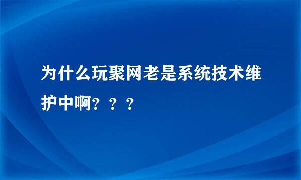 为什么玩聚网老是系统技术维护中啊？？？