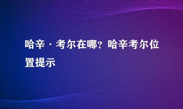 哈辛·考尔在哪？哈辛考尔位置提示