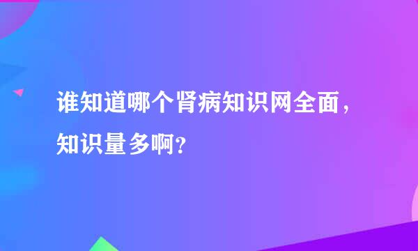 谁知道哪个肾病知识网全面，知识量多啊？