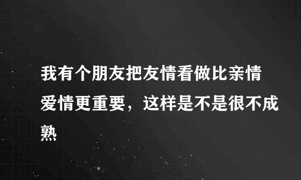 我有个朋友把友情看做比亲情爱情更重要，这样是不是很不成熟