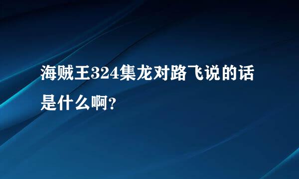 海贼王324集龙对路飞说的话是什么啊？