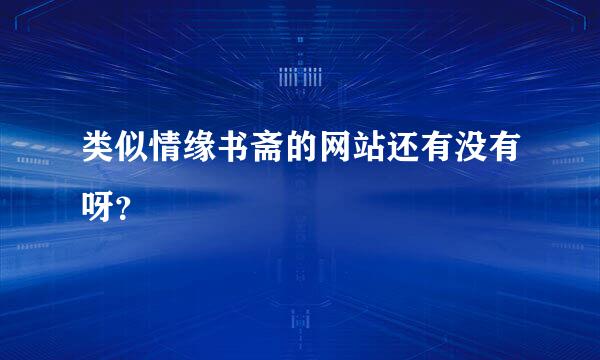 类似情缘书斋的网站还有没有呀？