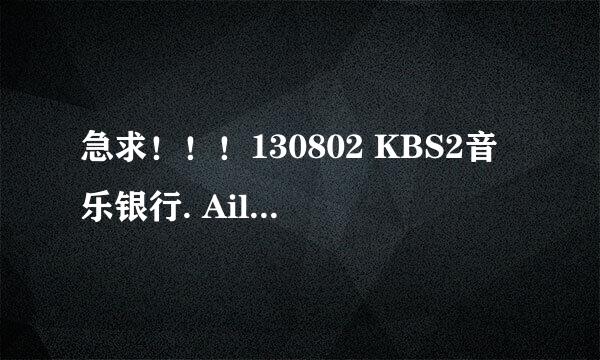 急求！！！130802 KBS2音乐银行. Ailee - U & I.tp种子下载，好人一生平安