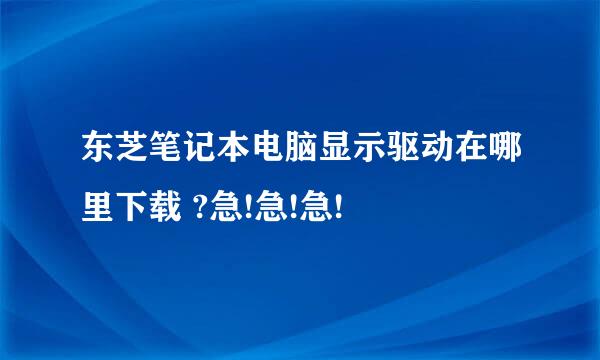 东芝笔记本电脑显示驱动在哪里下载 ?急!急!急!