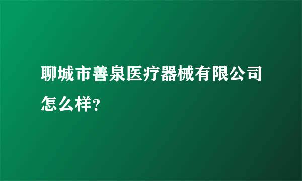 聊城市善泉医疗器械有限公司怎么样？