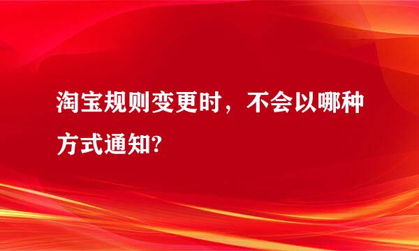 淘宝规则变更时，不会以哪种方式通知?