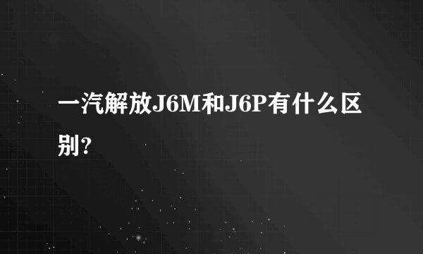 一汽解放J6M和J6P有什么区别?