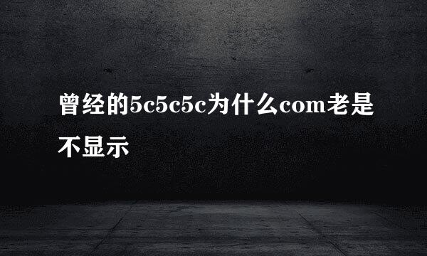 曾经的5c5c5c为什么com老是不显示