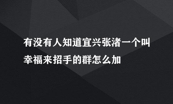 有没有人知道宜兴张渚一个叫幸福来招手的群怎么加