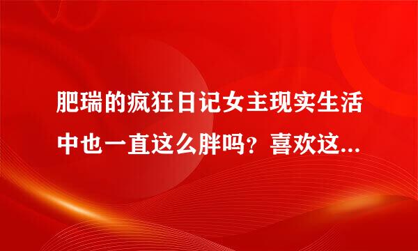 肥瑞的疯狂日记女主现实生活中也一直这么胖吗？喜欢这部电视，但是女主真心胖的不忍直视！