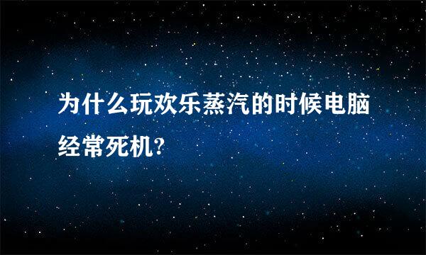 为什么玩欢乐蒸汽的时候电脑经常死机?