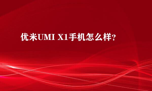 优米UMI X1手机怎么样？