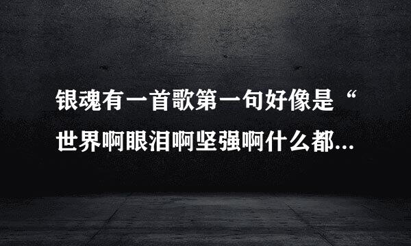 银魂有一首歌第一句好像是“世界啊眼泪啊坚强啊什么都忘掉”，那首歌叫什么名字