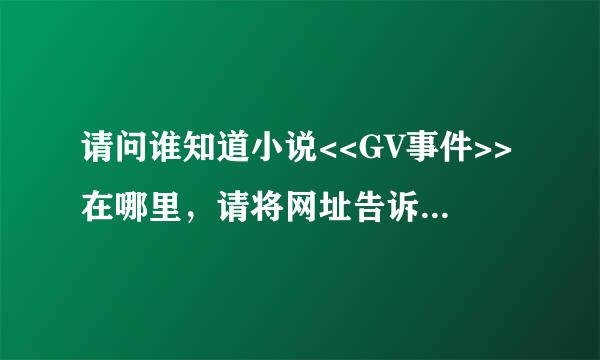 请问谁知道小说<<GV事件>>在哪里，请将网址告诉我，谢谢。