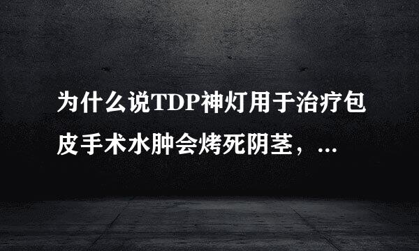 为什么说TDP神灯用于治疗包皮手术水肿会烤死阴茎，或造成弱精不孕？