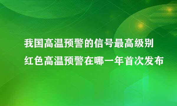 我国高温预警的信号最高级别红色高温预警在哪一年首次发布