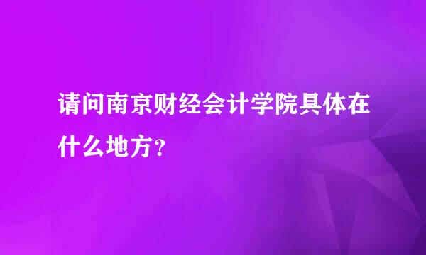 请问南京财经会计学院具体在什么地方？