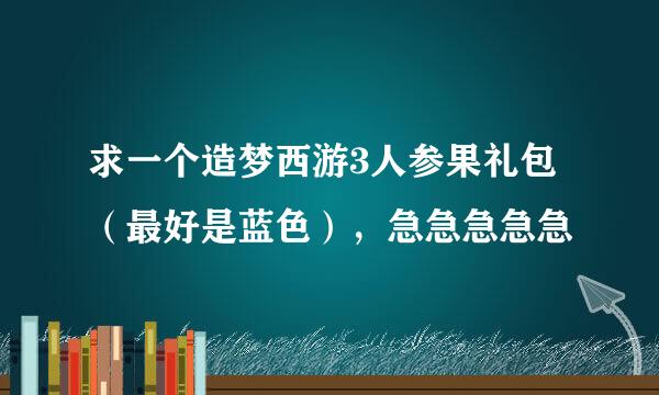 求一个造梦西游3人参果礼包（最好是蓝色），急急急急急