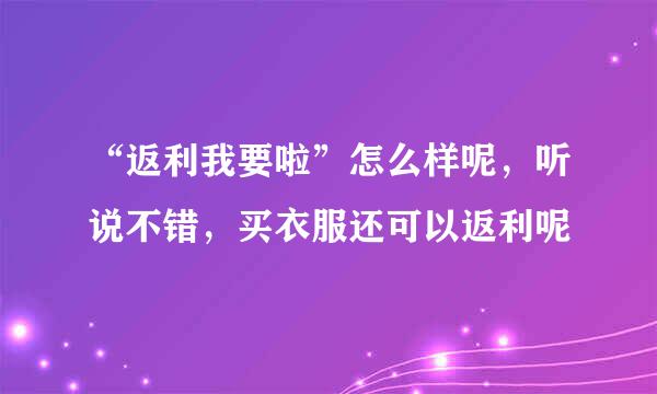 “返利我要啦”怎么样呢，听说不错，买衣服还可以返利呢