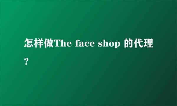 怎样做The face shop 的代理？