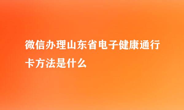 微信办理山东省电子健康通行卡方法是什么