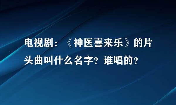 电视剧：《神医喜来乐》的片头曲叫什么名字？谁唱的？