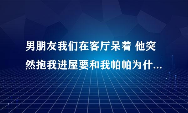 男朋友我们在客厅呆着 他突然抱我进屋要和我帕帕为什么还说他饿了想吃？