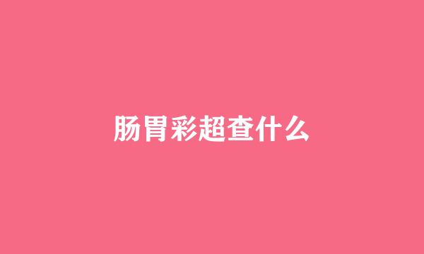 肠胃彩超查什么