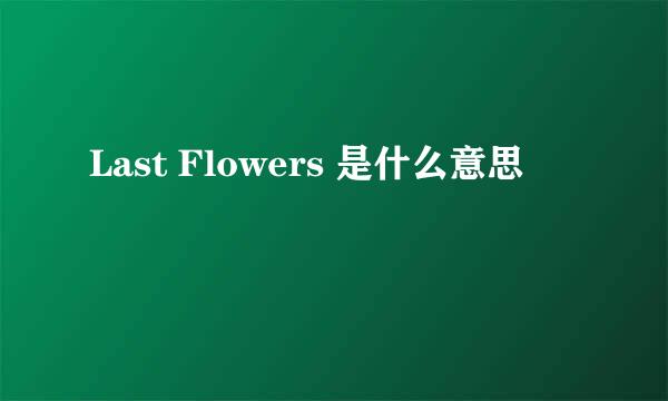 Last Flowers 是什么意思