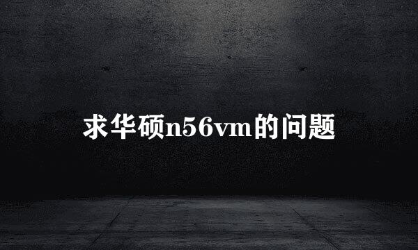 求华硕n56vm的问题