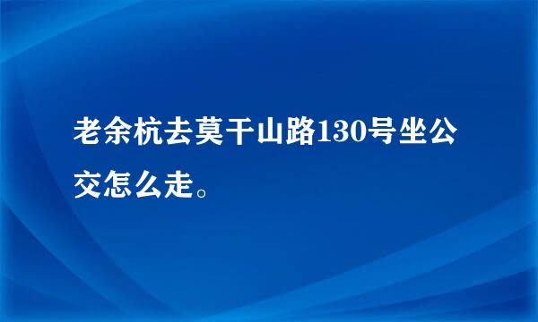 老余杭去莫干山路130号坐公交怎么走。