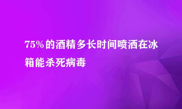 75%的酒精多长时间喷洒在冰箱能杀死病毒