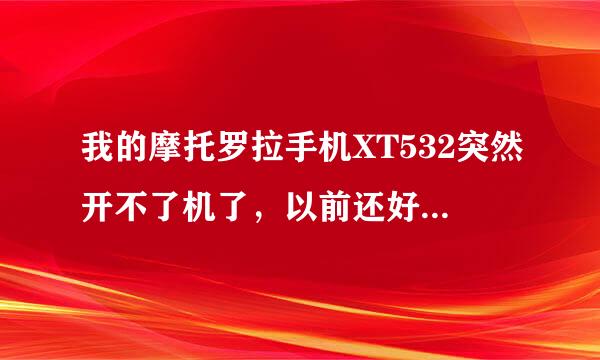 我的摩托罗拉手机XT532突然开不了机了，以前还好好的，谁能帮帮我 我要怎么做？？