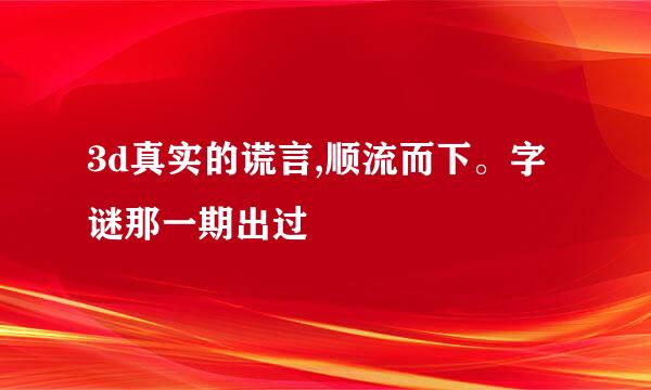 3d真实的谎言,顺流而下。字谜那一期出过