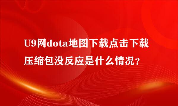 U9网dota地图下载点击下载压缩包没反应是什么情况？