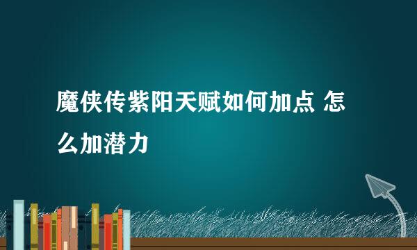 魔侠传紫阳天赋如何加点 怎么加潜力